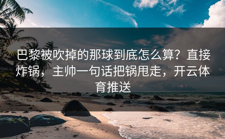巴黎被吹掉的那球到底怎么算？直接炸锅，主帅一句话把锅甩走，开云体育推送