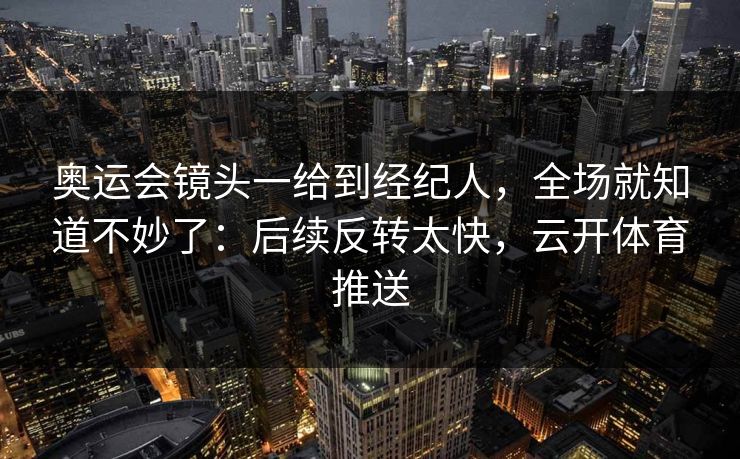 奥运会镜头一给到经纪人，全场就知道不妙了：后续反转太快，云开体育推送