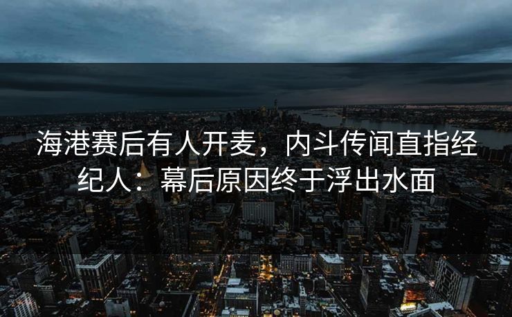 海港赛后有人开麦，内斗传闻直指经纪人：幕后原因终于浮出水面