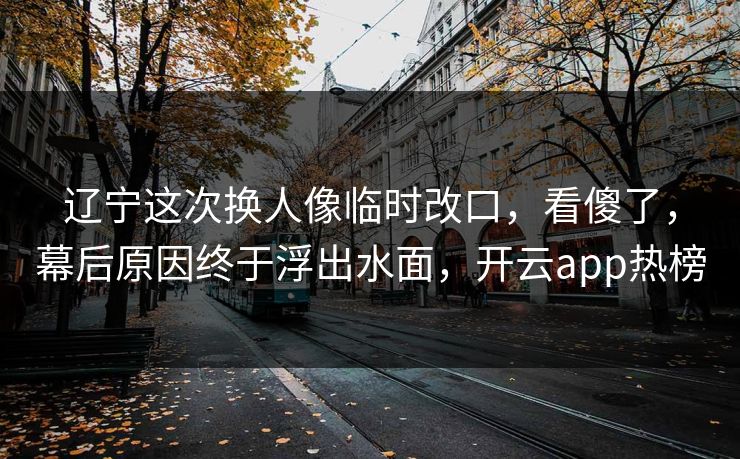 辽宁这次换人像临时改口，看傻了，幕后原因终于浮出水面，开云app热榜